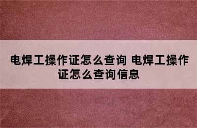 电焊工操作证怎么查询 电焊工操作证怎么查询信息